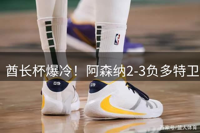 酋长杯爆冷！阿森纳2-3负多特卫冕梦碎 日本兄妹包揽WTT双冠